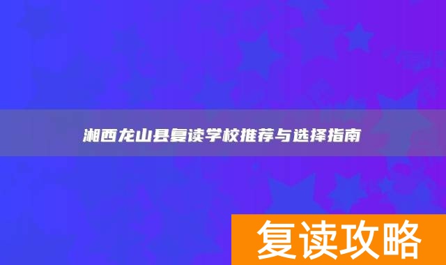 湘西龙山县复读学校推荐与选择指南