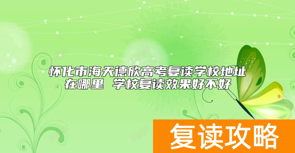 怀化市海天德欣高考复读学校地址在哪里 学校复读效果好不好