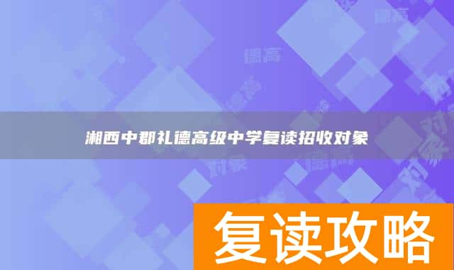 湘西中郡礼德高级中学复读招收对象