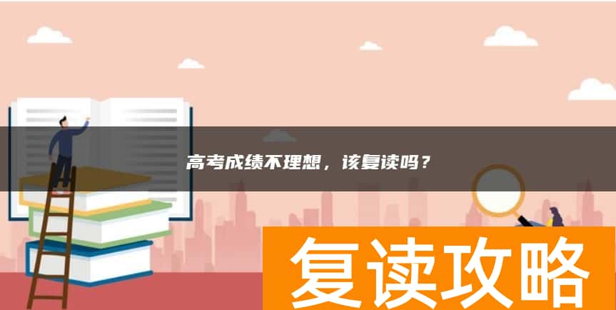 高考成绩不理想，该复读吗？