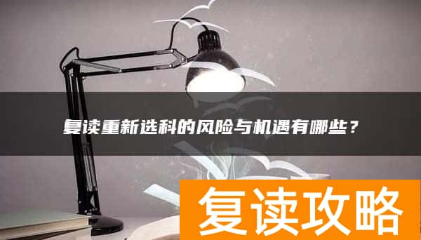 复读重新选科的风险与机遇有哪些？
